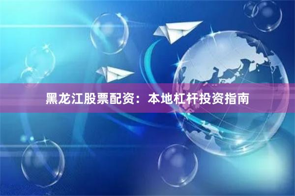 黑龙江股票配资：本地杠杆投资指南