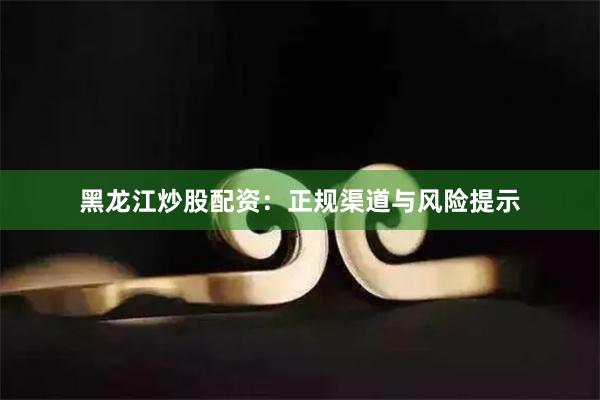 黑龙江炒股配资：正规渠道与风险提示