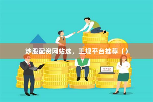 炒股配资网站选，正规平台推荐（）