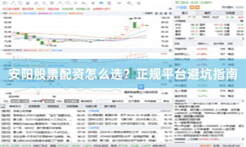 安阳股票配资怎么选？正规平台避坑指南