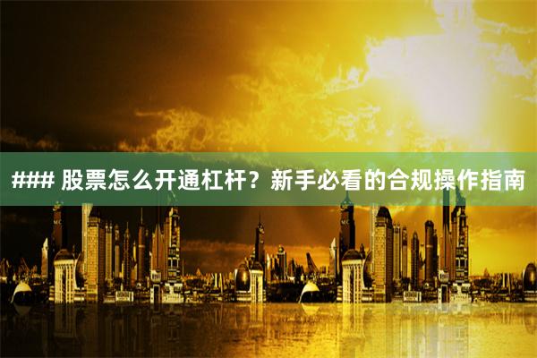 ### 股票怎么开通杠杆？新手必看的合规操作指南