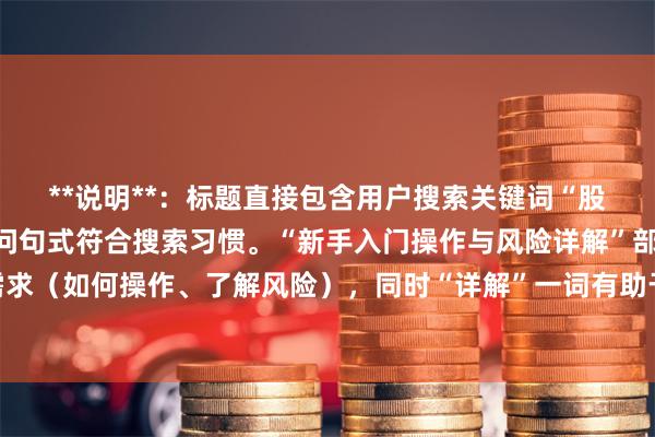 **说明**：标题直接包含用户搜索关键词“股票怎么杠杆”，采用疑问句式符合搜索习惯。“新手入门操作与风险详解”部分覆盖了用户潜在需求（如何操作、了解风险），同时“详解”一词有助于提升点击率，符合SEO收录要求。整个标题在以内，清晰明确。