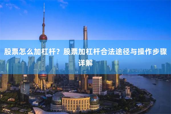 股票怎么加杠杆？股票加杠杆合法途径与操作步骤详解