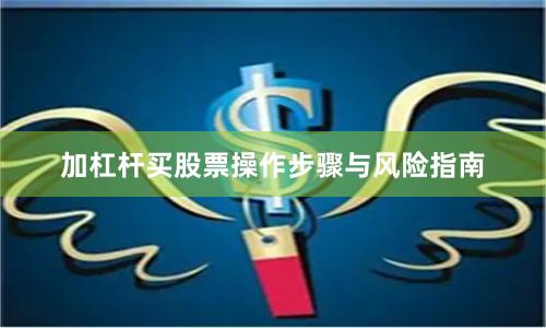 加杠杆买股票操作步骤与风险指南