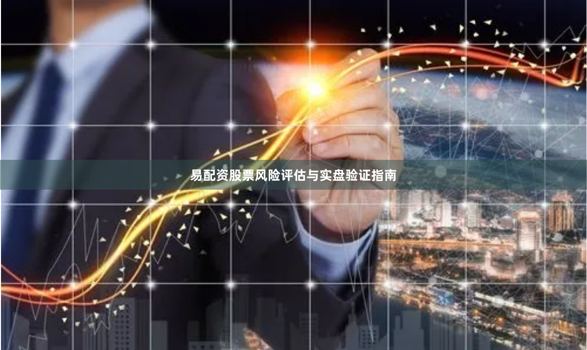 易配资股票风险评估与实盘验证指南