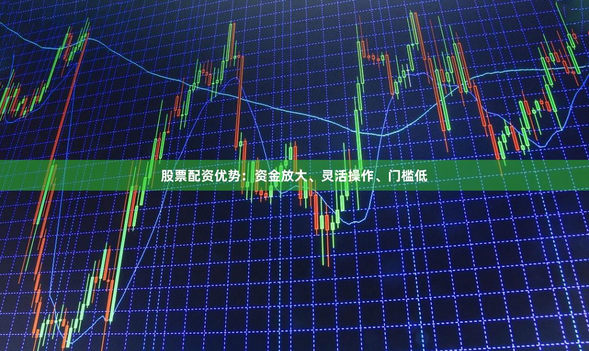 股票配资优势：资金放大、灵活操作、门槛低