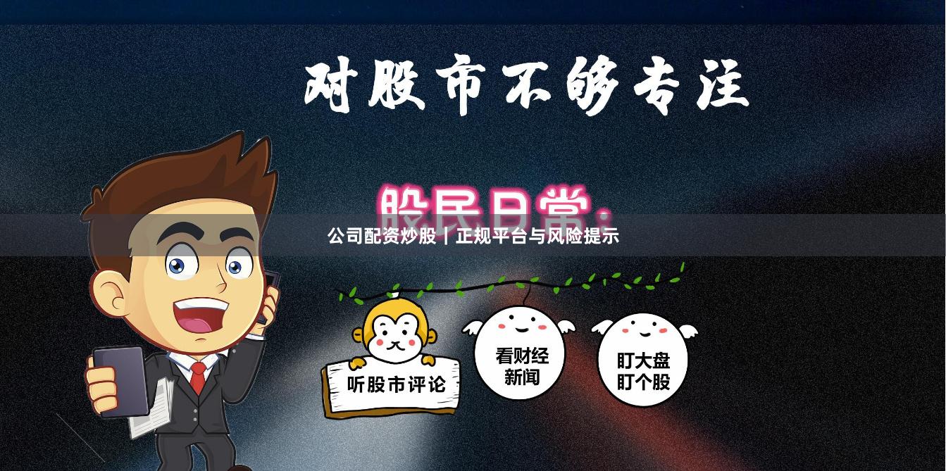 公司配资炒股｜正规平台与风险提示