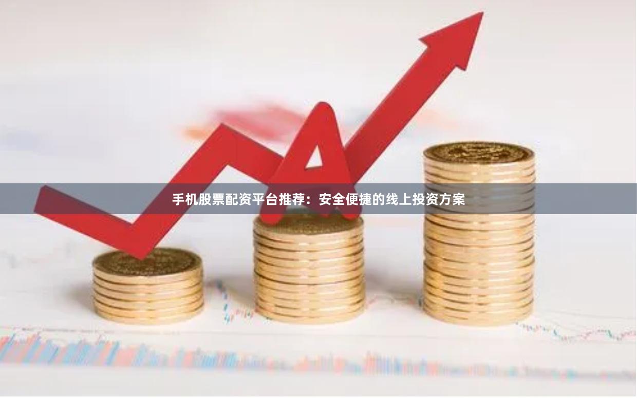 手机股票配资平台推荐：安全便捷的线上投资方案