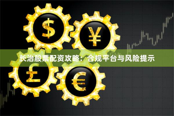 长治股票配资攻略：合规平台与风险提示